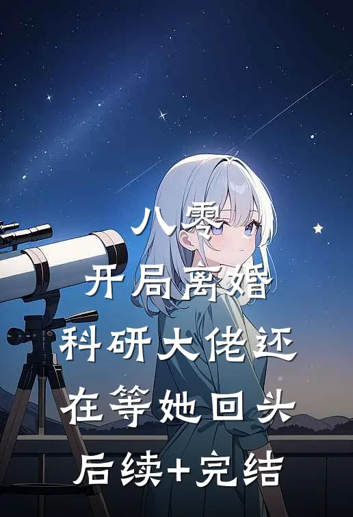 八零：开局离婚，科研大佬还在等她回头后续+完结