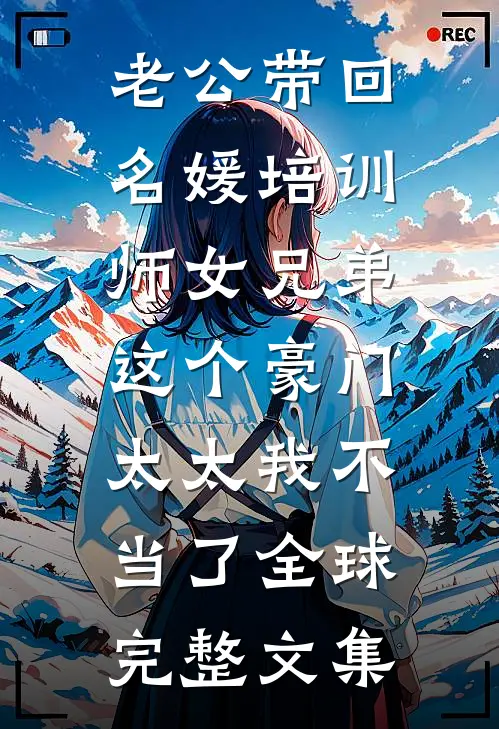 老公带回名媛培训师女兄弟，这个豪门太太我不当了全球完整文集