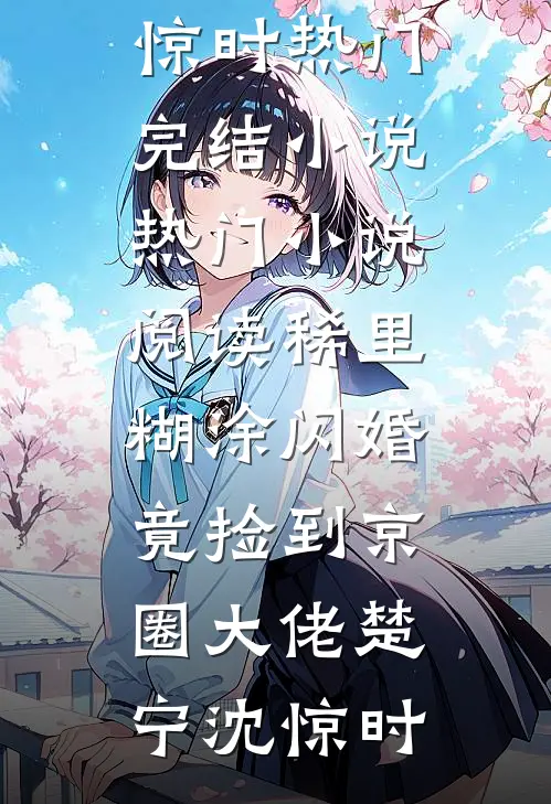 稀里糊涂闪婚，竟捡到京圈大佬楚宁沈惊时热门完结小说_热门小说阅读稀里糊涂闪婚，竟捡到京圈大佬楚宁沈惊时