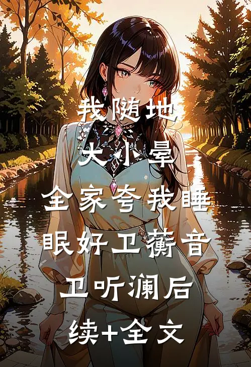 我随地大小晕，全家夸我睡眠好卫蘅音卫听澜后续+全文