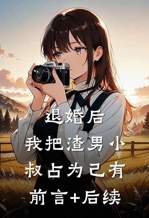 退婚后，我把渣男小叔占为己有前言+后续