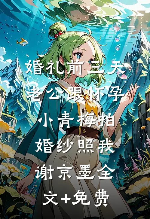 婚礼前三天，老公跟怀孕小青梅拍婚纱照我谢京墨全文+免费