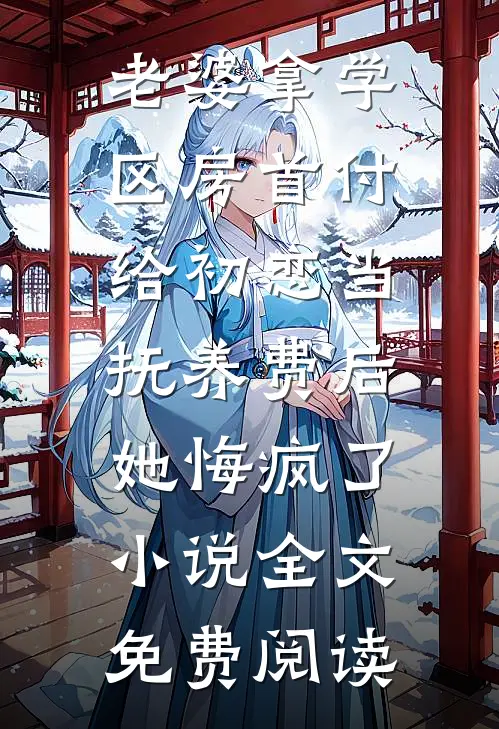 老婆拿学区房首付给初恋当抚养费后，她悔疯了小说全文免费阅读