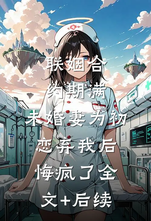 联姻合约期满，未婚妻为初恋弃我后悔疯了全文+后续