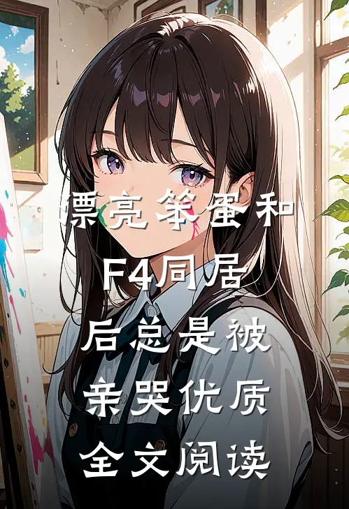 漂亮笨蛋和F4同居后总是被亲哭优质全文阅读