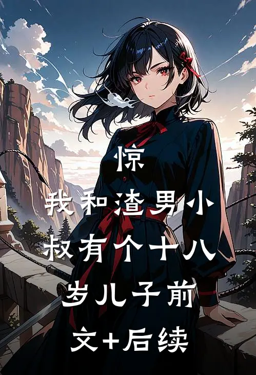 惊，我和渣男小叔有个十八岁儿子前文+后续