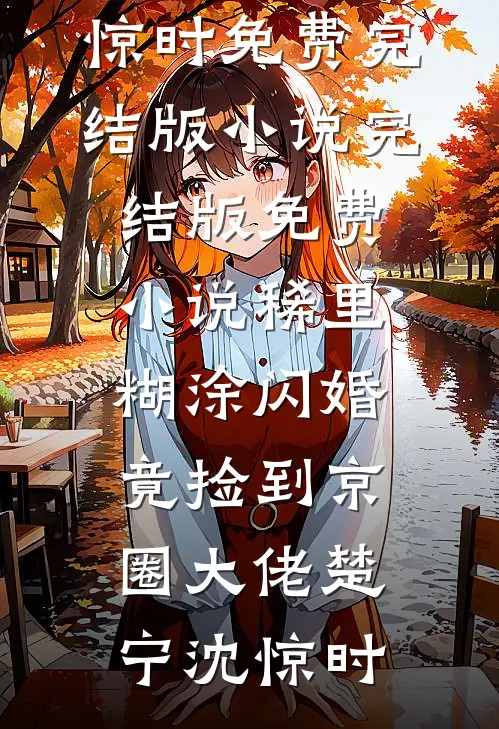 稀里糊涂闪婚，竟捡到京圈大佬楚宁沈惊时免费完结版小说_完结版免费小说稀里糊涂闪婚，竟捡到京圈大佬楚宁沈惊时