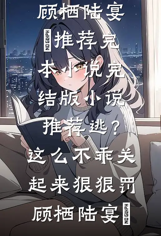逃？这么不乖关起来狠狠罚(顾栖陆宴俢)推荐完本小说_完结版小说推荐逃？这么不乖关起来狠狠罚顾栖陆宴俢
