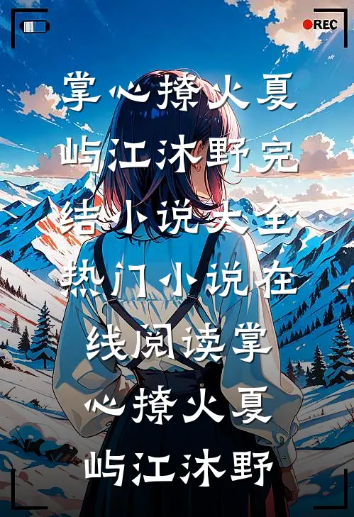 掌心撩火夏屿江沐野完结小说大全_热门小说在线阅读掌心撩火(夏屿江沐野)