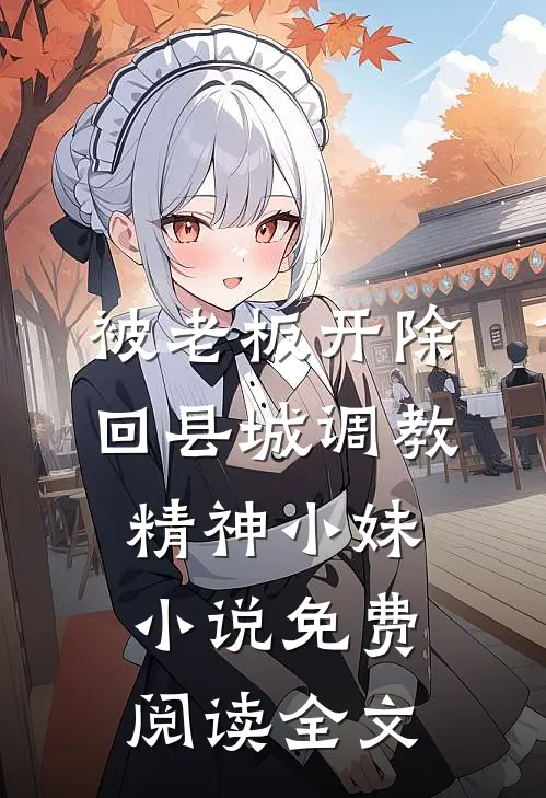 被老板开除，回县城调教精神小妹小说免费阅读全文