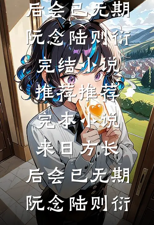 来日方长，后会已无期阮念陆则衍完结小说推荐_推荐完本小说来日方长，后会已无期阮念陆则衍
