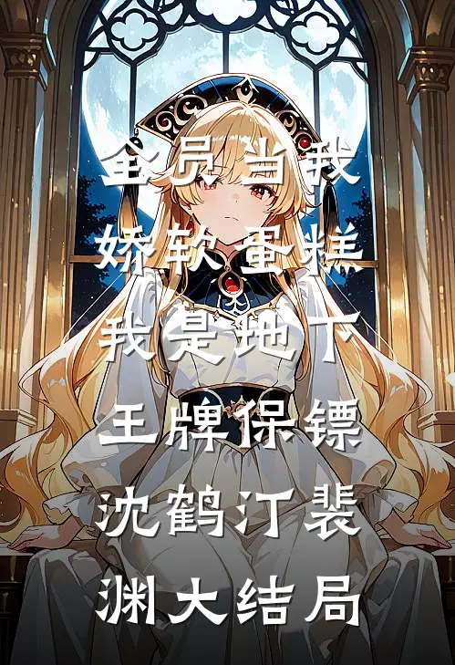 全员当我娇软蛋糕，我是地下王牌保镖沈鹤汀裴渊大结局