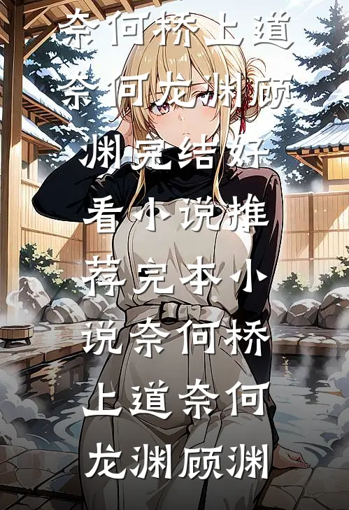 奈何桥上道奈何(龙渊顾渊)完结好看小说_推荐完本小说奈何桥上道奈何龙渊顾渊
