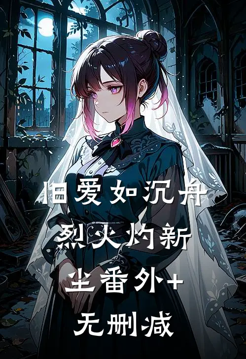 旧爱如沉舟，烈火灼新尘番外+无删减