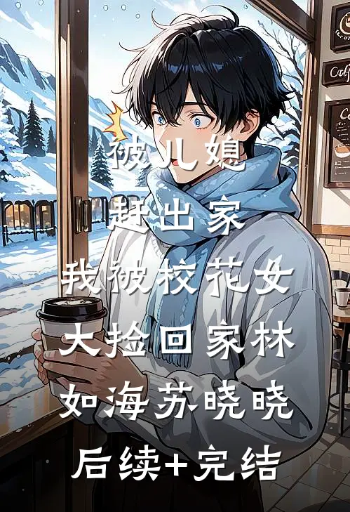 被儿媳赶出家，我被校花女大捡回家林如海苏晓晓后续+完结