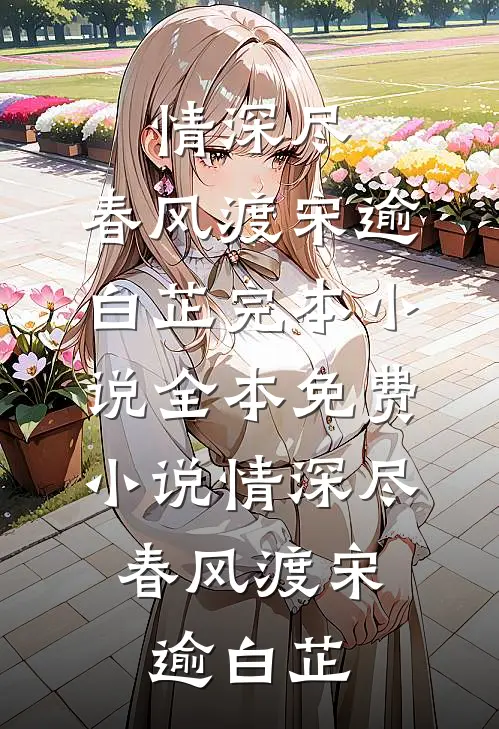 情深尽，春风渡(宋逾白芷)完本小说_全本免费小说情深尽，春风渡宋逾白芷
