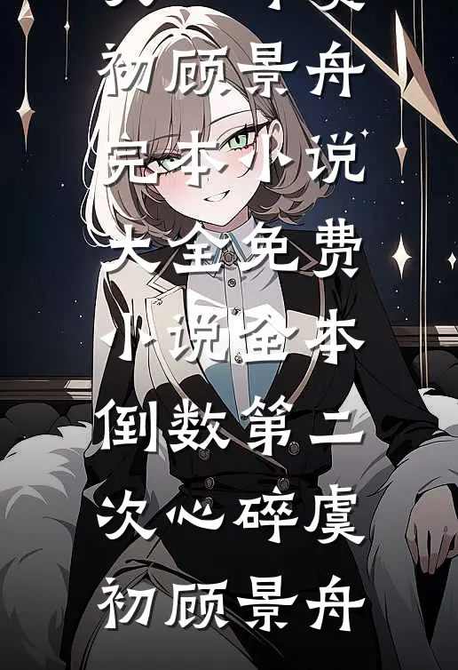 倒数第二次心碎虞初顾景舟完本小说大全_免费小说全本倒数第二次心碎虞初顾景舟