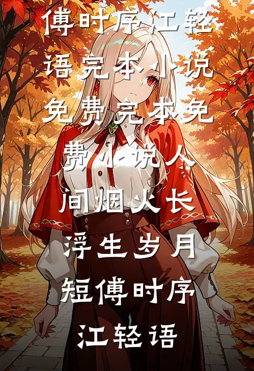 人间烟火长，浮生岁月短傅时序江轻语完本小说免费_完本免费小说人间烟火长，浮生岁月短傅时序江轻语