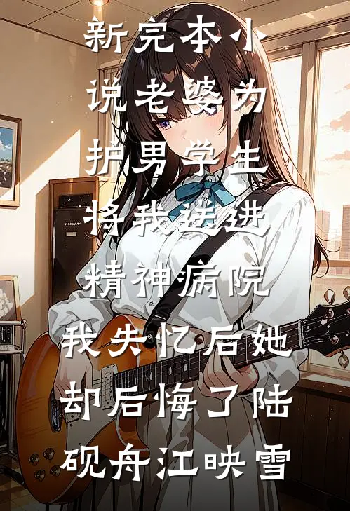 老婆为护男学生将我送进精神病院，我失忆后她却后悔了(陆砚舟江映雪)热门好看小说_最新完本小说老婆为护男学生将我送进精神病院，我失忆后她却后悔了陆砚舟江映雪