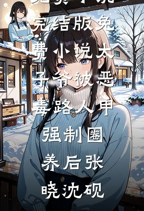 太子爷被恶毒路人甲强制圈养后张晓沈砚完结免费小说_完结版免费小说太子爷被恶毒路人甲强制圈养后(张晓沈砚)