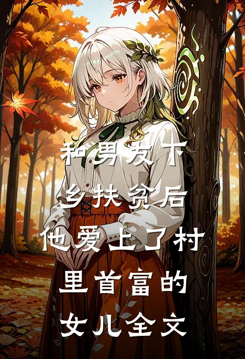 和男友下乡扶贫后，他爱上了村里首富的女儿全文