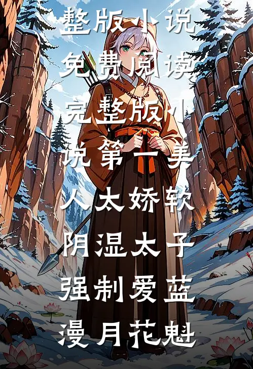 第一美人太娇软，阴湿太子强制爱(蓝漫月花魁)免费完整版小说_免费阅读完整版小说第一美人太娇软，阴湿太子强制爱蓝漫月花魁