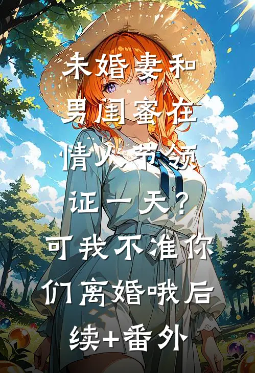 未婚妻和男闺蜜在情人节领证一天？可我不准你们离婚哦后续+番外