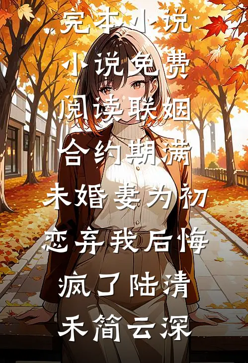 联姻合约期满，未婚妻为初恋弃我后悔疯了陆清禾简云深推荐完本小说_小说免费阅读联姻合约期满，未婚妻为初恋弃我后悔疯了陆清禾简云深