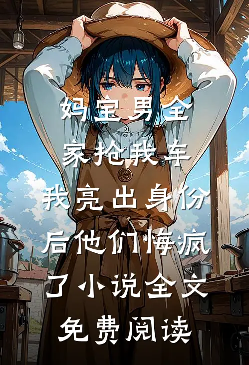 妈宝男全家抢我车，我亮出身份后他们悔疯了小说全文免费阅读