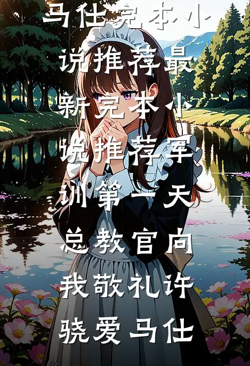 军训第一天，总教官向我敬礼许骁爱马仕完本小说推荐_最新完本小说推荐军训第一天，总教官向我敬礼(许骁爱马仕)