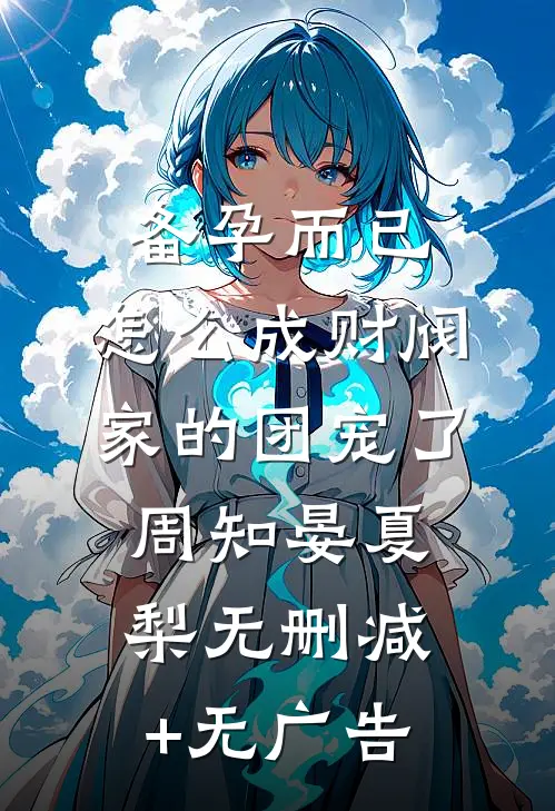 备孕而已，怎么成财阀家的团宠了周知晏夏梨无删减+无广告
