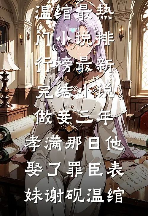 做妾三年，孝满那日他娶了罪臣表妹谢砚温绾最热门小说排行榜_最新完结小说做妾三年，孝满那日他娶了罪臣表妹谢砚温绾