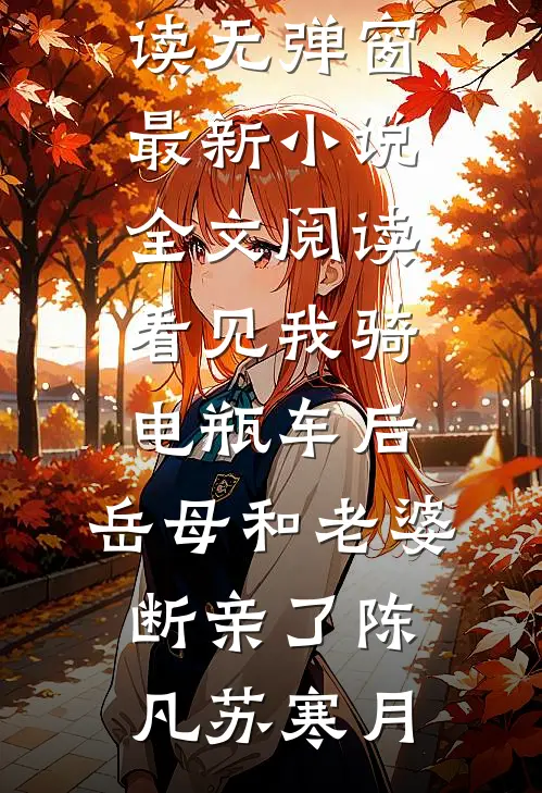 看见我骑电瓶车后，岳母和老婆断亲了(陈凡苏寒月)小说免费阅读无弹窗_最新小说全文阅读看见我骑电瓶车后，岳母和老婆断亲了陈凡苏寒月