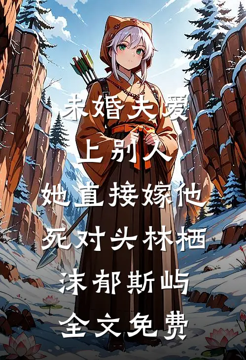 未婚夫爱上别人，她直接嫁他死对头林栖沫郁斯屿全文免费