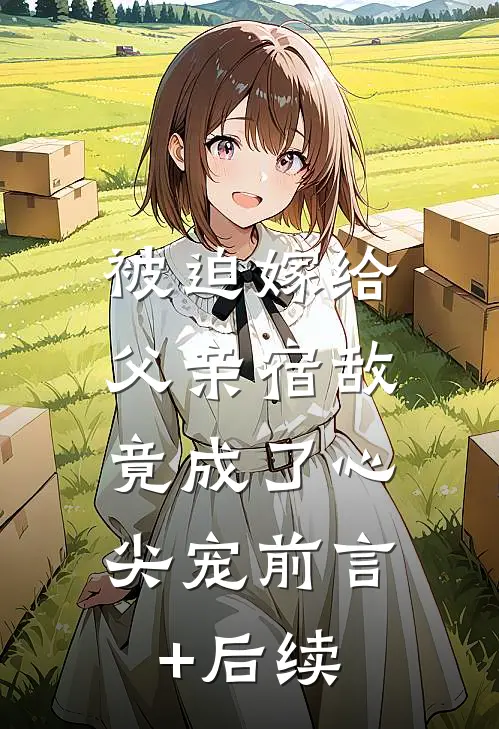 被迫嫁给父亲宿敌，竟成了心尖宠前言+后续