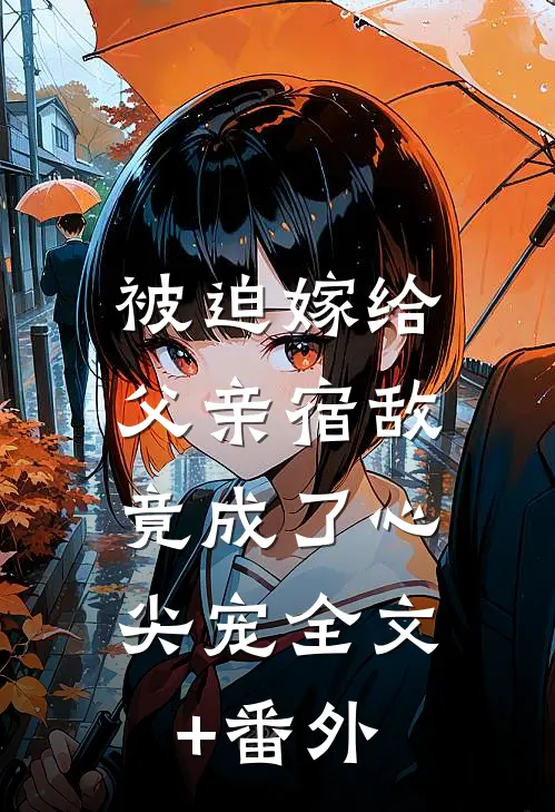 被迫嫁给父亲宿敌，竟成了心尖宠全文+番外