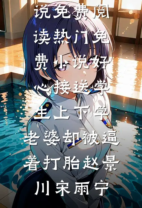 好心接送学生上下学，老婆却被逼着打胎赵景川宋雨宁热门小说免费阅读_热门免费小说好心接送学生上下学，老婆却被逼着打胎(赵景川宋雨宁)