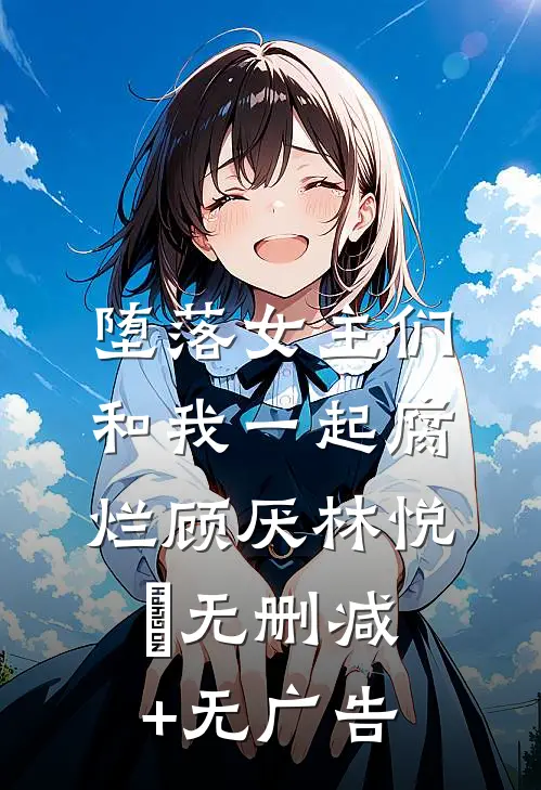 堕落女主们和我一起腐烂顾厌林悦㬢无删减+无广告