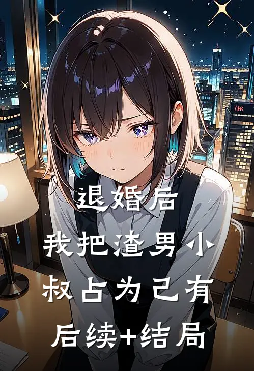 退婚后，我把渣男小叔占为己有后续+结局