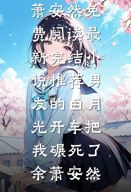 男友的白月光开车把我碾死了(余萧安然)免费阅读_最新完结小说推荐男友的白月光开车把我碾死了余萧安然