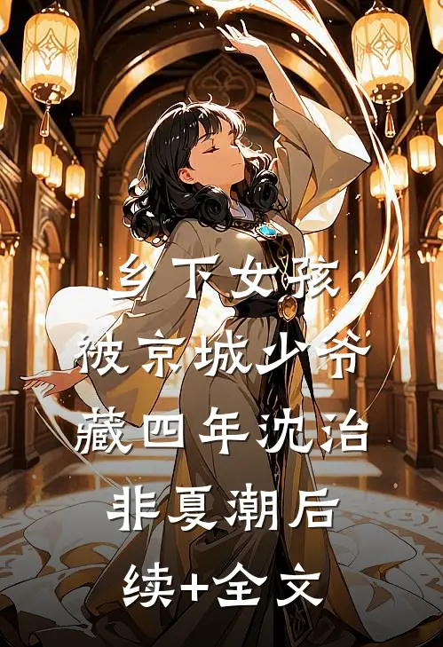 乡下女孩，被京城少爷藏四年沈治非夏潮后续+全文