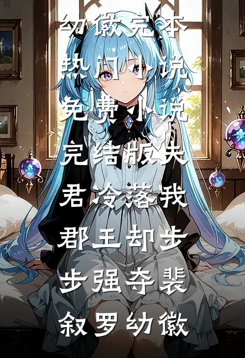 夫君冷落我，郡王却步步强夺裴叙罗幼徽完本热门小说_免费小说完结版夫君冷落我，郡王却步步强夺裴叙罗幼徽