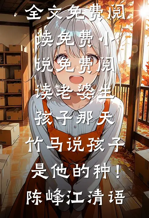 老婆生孩子那天，竹马说孩子是他的种！(陈峰江清语)完整版小说全文免费阅读_免费小说免费阅读老婆生孩子那天，竹马说孩子是他的种！陈峰江清语