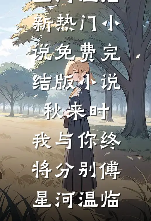 秋来时，我与你终将分别傅星河温临新热门小说_免费完结版小说秋来时，我与你终将分别(傅星河温临)