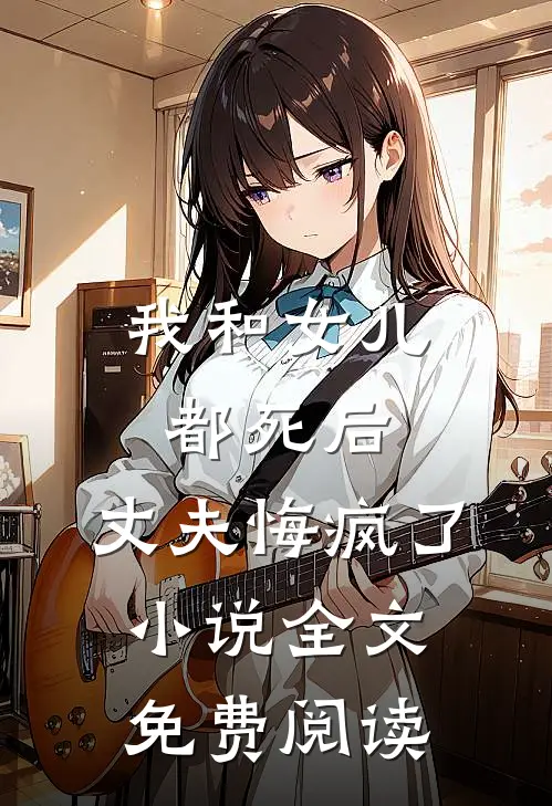 我和女儿都死后，丈夫悔疯了小说全文免费阅读