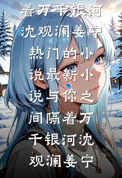 与你之间隔着万千银河沈观澜姜宁热门的小说_最新小说与你之间隔着万千银河(沈观澜姜宁)