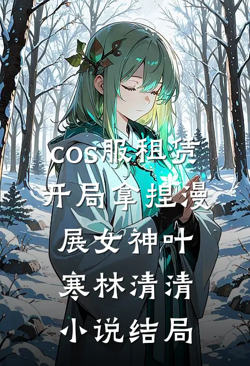 cos服租赁，开局拿捏漫展女神叶寒林清清小说结局