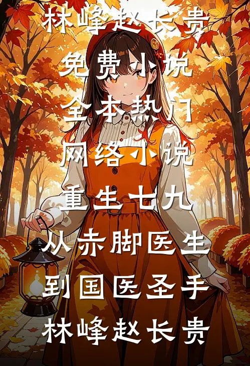 重生七九，从赤脚医生到国医圣手(林峰赵长贵)免费小说全本_热门网络小说重生七九，从赤脚医生到国医圣手(林峰赵长贵)
