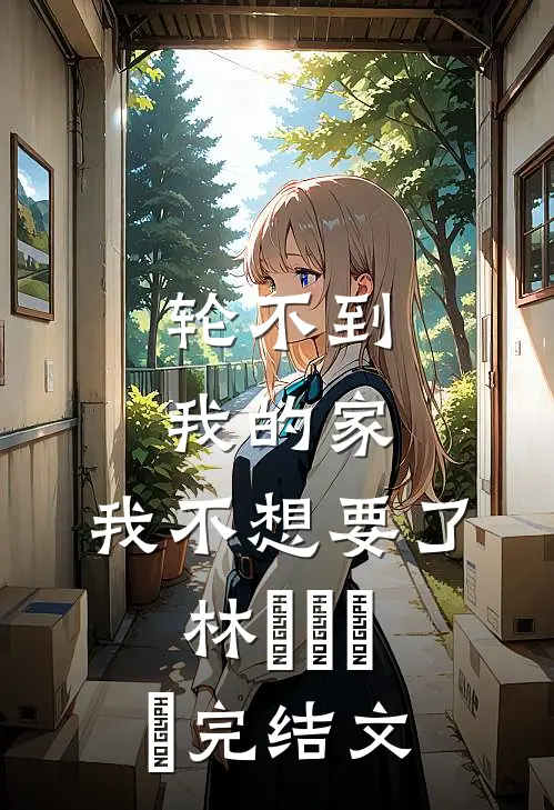 轮不到我的家，我不想要了林玥玥玥玥完结文