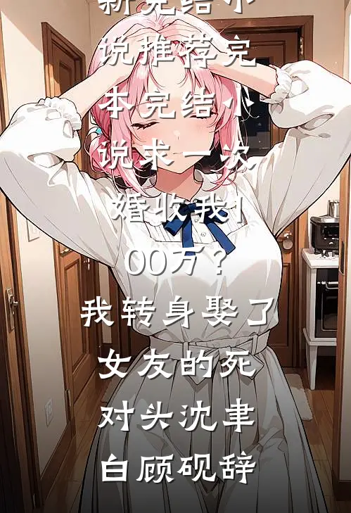 求一次婚收我100万？我转身娶了女友的死对头沈聿白顾砚辞最新完结小说推荐_完本完结小说求一次婚收我100万？我转身娶了女友的死对头(沈聿白顾砚辞)